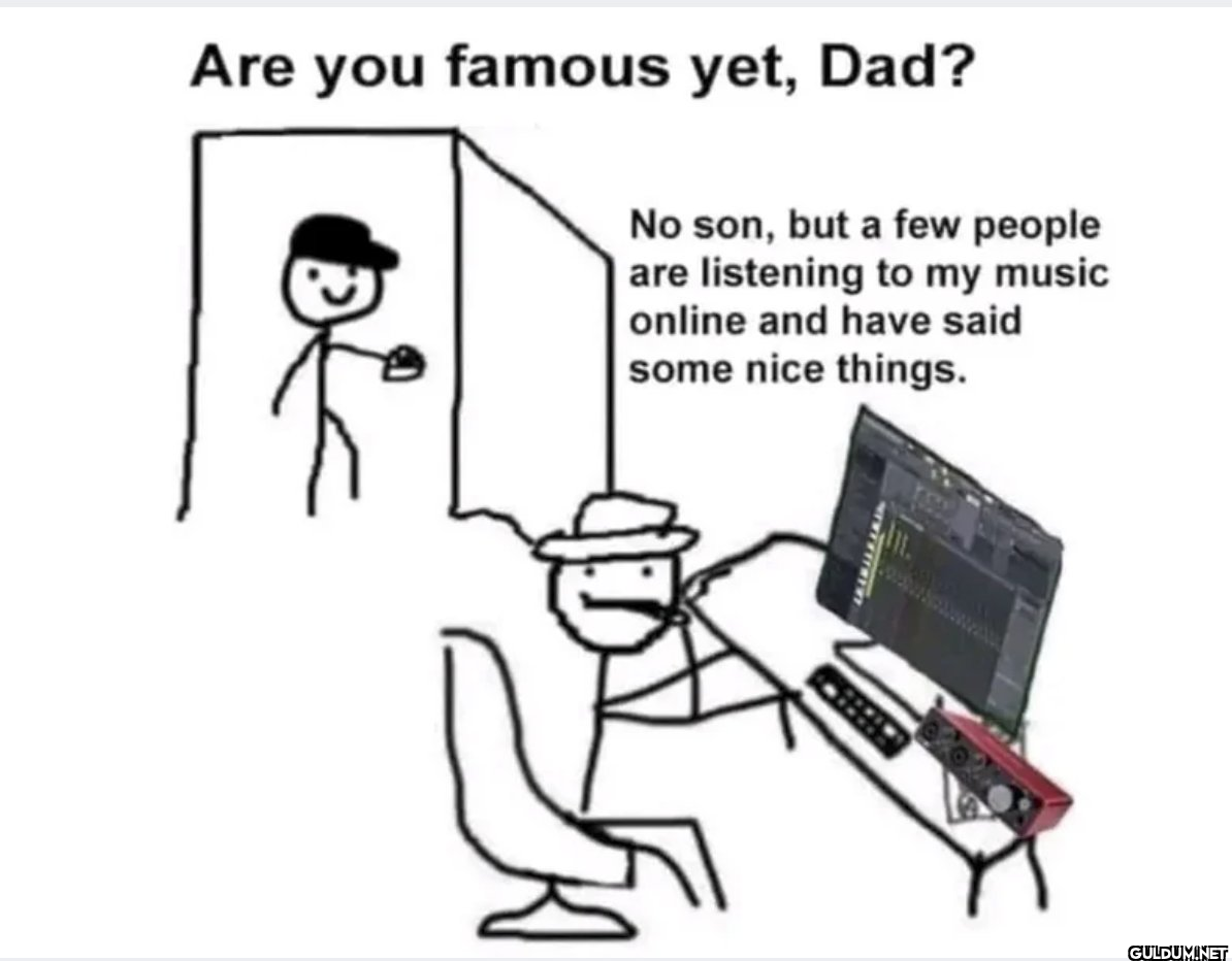 Are you famous yet, Dad?...