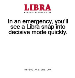 wtfzodiacsigns:  In an emergency, you’ll see a Libra snap into decisive mode quickly. - WTF Zodiac Signs Daily Horoscope! 