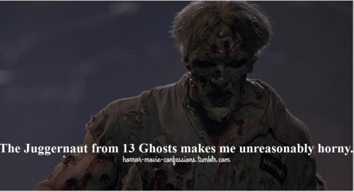 “The Juggernaut from 13 Ghosts makes me unreasonably horny.“