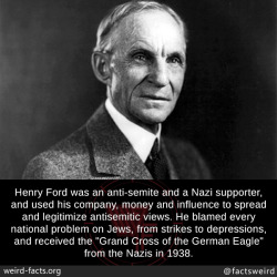 mindblowingfactz:  Henry Ford was an anti-semite and a Nazi supporter, and used his company, money and influence to spread and legitimize antisemitic views. He blamed every national problem on Jews, from strikes to depressions, and received the “Grand