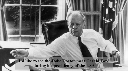 I’d like to see the Jodie Doctor meet Gerald Ford during his presidency of the USA Submit your