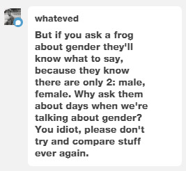 ritavonbees:  sharpestrose:  butchmonmothra:  dodrio:  marsixm: it’s so funny how people get upset that gender is a social construct? EVERYTHING is a social construct??? go ask a frog what day of the fuckin week it is, he doesn’t know “if you ask