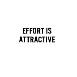 Effort is sexy as fuck