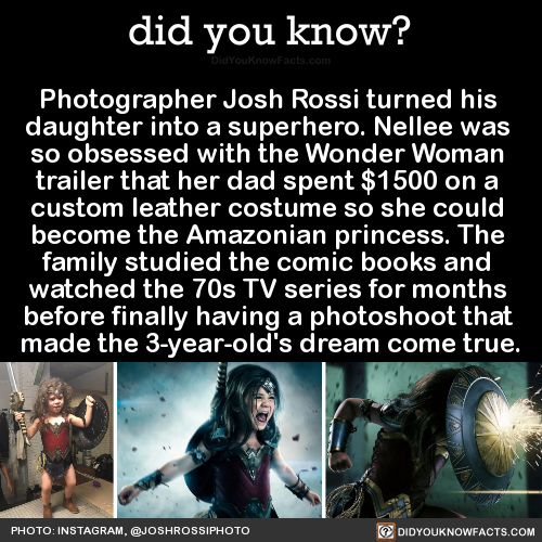 did-you-kno:  Photographer Josh Rossi turned his  daughter into a superhero. Nellee was  so obsessed with the Wonder Woman  trailer that her dad spent 񘐜 on a  custom leather costume so she could  become the Amazonian princess. The  family studied