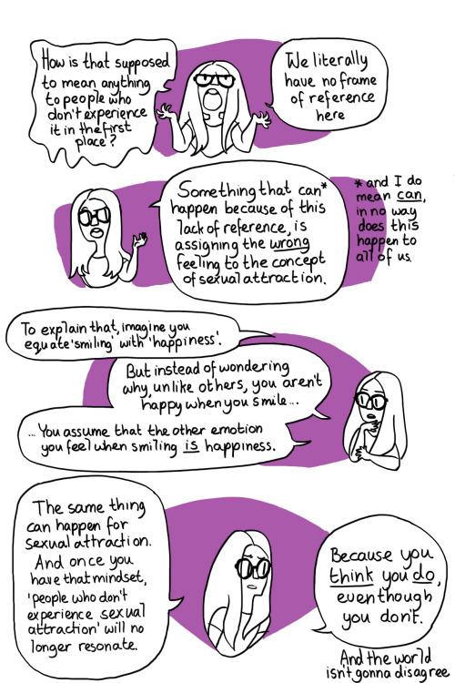 ashiftingmentalmenagerie:  Honestly, this is how I was for a long time. I assumed what I felt was sexual attraction, I’d vaguely heard of asexuality but it never occurred to me for a long time to even consider it. Largely because I had a skewed idea