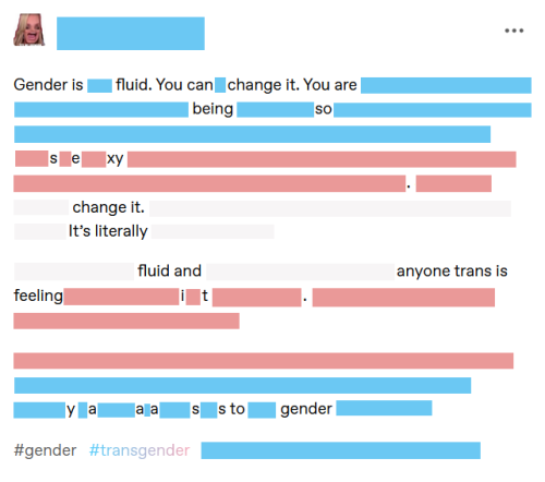 A tumblr text post, edited erasure-poetry style using stripes of blue, pink, and white (evoking the transgender pride flag). Resulting text reads, "Gender is fluid. You can change it. You are being so sexy. change it. It's literally fluid and anyone trans is feeling it. yaaass to gender #gender #transgender".