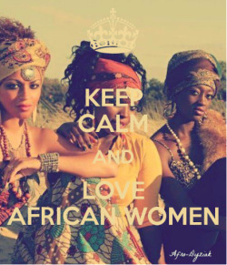 assydixie:  KEEP CALM AND LOVE AFRICAN WOMEN