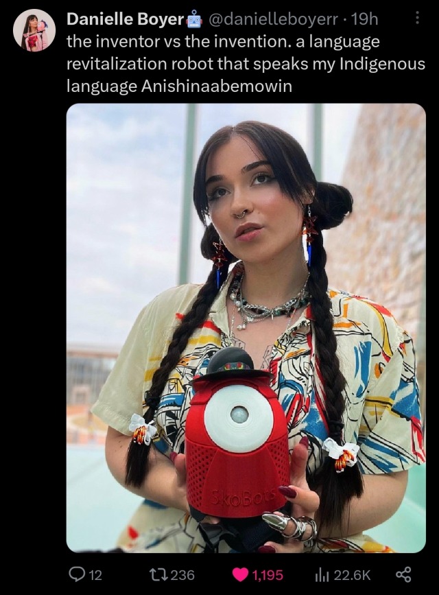 the inventor vs the invention. a language revitalization robot that speaks my Indigenous language Anishinaabemowin pic.twitter.com/ydo88kMzT9

Photo of inventor Daniel Boyer holding language bot. Hair in large buns with braids going down and wearing cream shirt with colorful abstract design on it.

— Danielle Boyer🤖 (@danielleboyerr) February 1, 2024