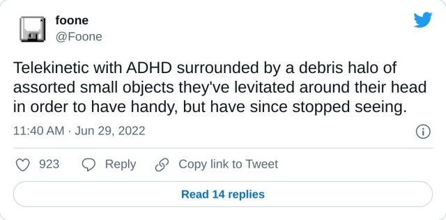 Telekinetic with ADHD surrounded by a debris halo of assorted small objects they've levitated around their head in order to have handy, but have since stopped seeing.

— foone (@Foone) June 29, 2022