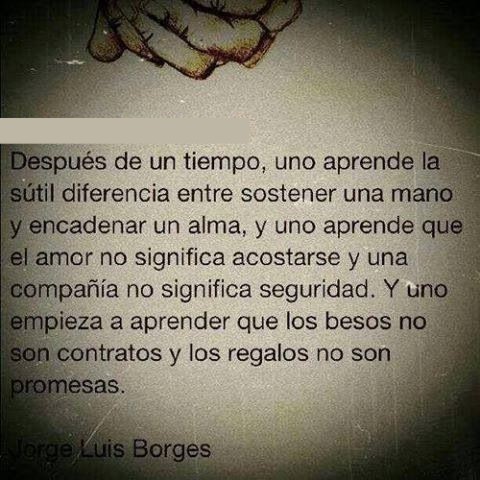 Jorge Luis Borges  Aprendiendo    “Después de un tiempo, uno aprende la sutil diferencia entre sostener unamano y encadenar un alma.Y uno aprende que el AMOR no significa acostarse.Y que una compañía no significa seguridad, y uno empieza a aprender