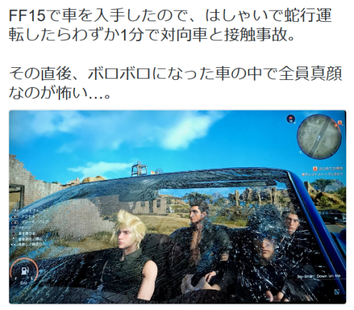 highlandvalley:  吉永龍樹（よしながたつき）@肉くん発売中さんのツイート: “FF15で車を入手したので、はしゃいで蛇行運転したらわずか1分で対向車と接触事故。 その直後、ボロボロになった車の中で全員真顔なのが怖い…。