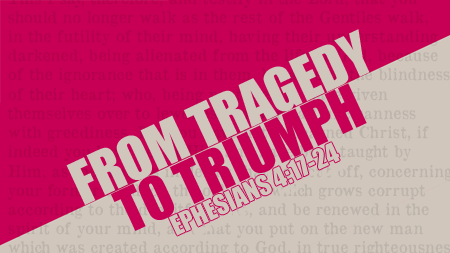 From Tragedy to Triumph Ephesians 4:17-24