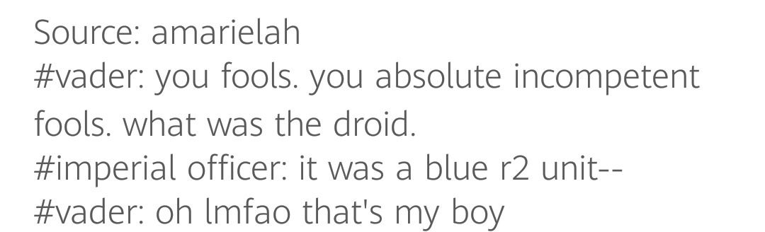 novaewalker:  amarielah:  I wonder if Vader ever found out that the droid who carried the Death Star plans was Artoo. I can just imagine him thinking: “This explains everything. My men didn’t stand a chance.”    The most accurate thing ever  