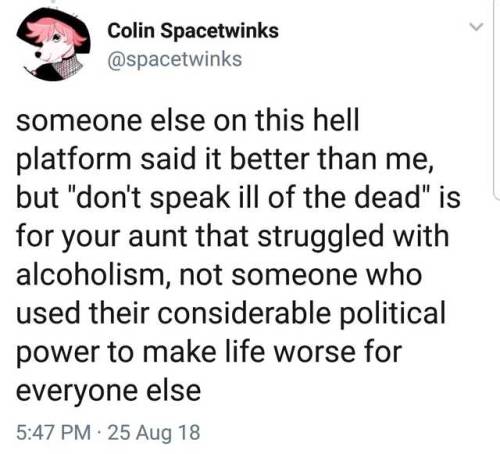 wraparoundcurl:  Link to tweet.  [”someone else on this hell platform said it better than me, but “don’t speak ill of the dead” is for your aunt that struggled with alcoholism, not someone who used their considerable political power to make life