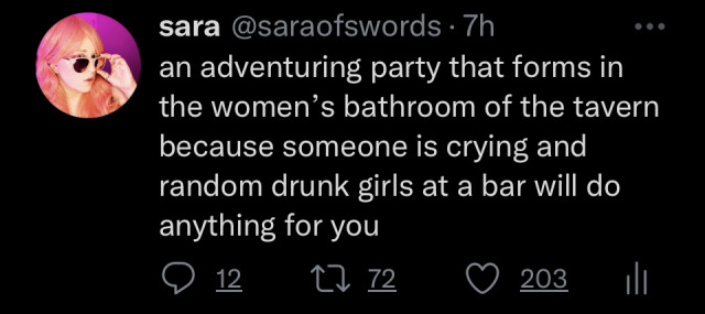 an adventuring party that forms in the women’s bathroom of the tavern because someone is crying and random drunk girls at a bar will do anything for you