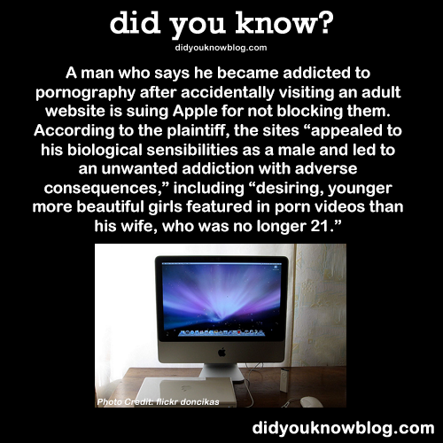 did-you-kno:  A man who says he became addicted to pornography after accidentally visiting an adult website is suing Apply for not blocking them. Source  Why oh why can’t people just accept responsibility for their own lack of self control this