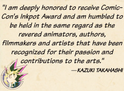 majishanzuvarukiria:    “I am deeply honored to receive Comic-Con’s Inkpot Award and am humbled to be held in the same regard as the revered animators, authors, filmmakers and artists that have been recognized for their passion and contributions to