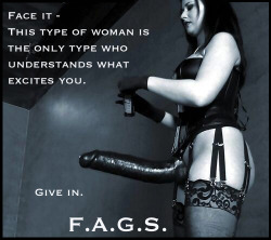 faggotryngendersissification:  Face it - This type of woman is the only type who understand what excites you. Give in.F.A.G.S.