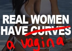 horderunner:  Although it is wrong to say the only women with curves are real women, it is undeniably true that real women do in fact have a vagina. 