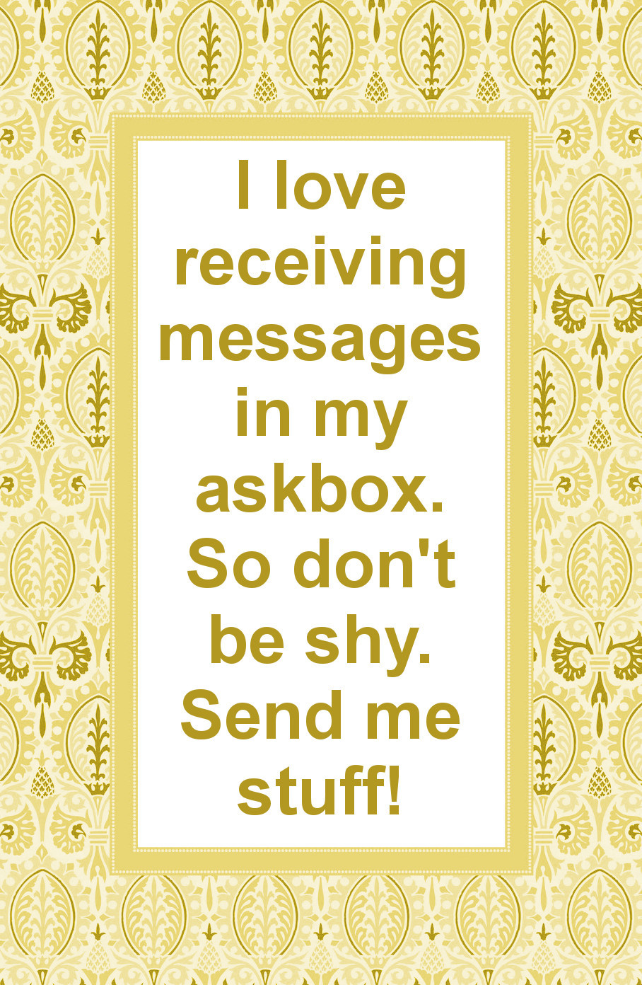 :  I love receiving messages in my askbox. So don't be shy. Send me stuff!      