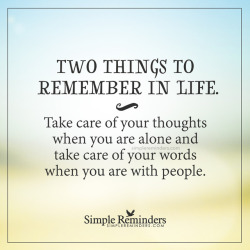 mysimplereminders: “Two things to remember in life. Take care of your thoughts when you are alone, and take care of your words when you are with people.”  — Unknown Author Good advice.