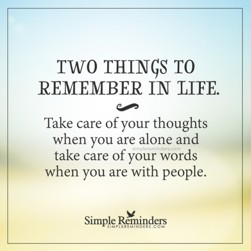 mysimplereminders: “Two things to remember in life. Take care of your thoughts when you are alone, and take care of your words when you are with people.”  — Unknown Author Good advice.