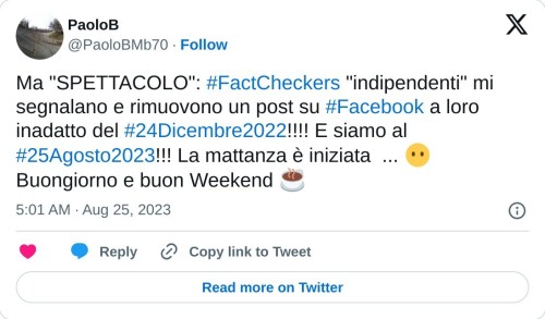 Ma "SPETTACOLO": #FactCheckers "indipendenti" mi segnalano e rimuovono un post su #Facebook a loro inadatto del #24Dicembre2022!!!! E siamo al #25Agosto2023!!! La mattanza è iniziata ... 😶 Buongiorno e buon Weekend ☕  — PaoloB (@PaoloBMb70) August 25, 2023