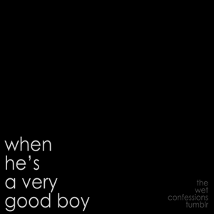 the-wet-confessions:  when he’s a very good boy   x