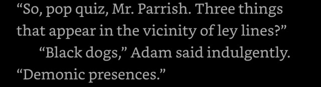 “So, pop quiz, Mr. Parrish. Three things that appear in the vicinity of ley lines?” “Black dogs,” Adam said indulgently. “Demonic presences.”