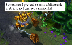 leagueoflegends-confessions:    Sometimes I pretend to miss a blitzcrank grab just so I can get a minion kill .