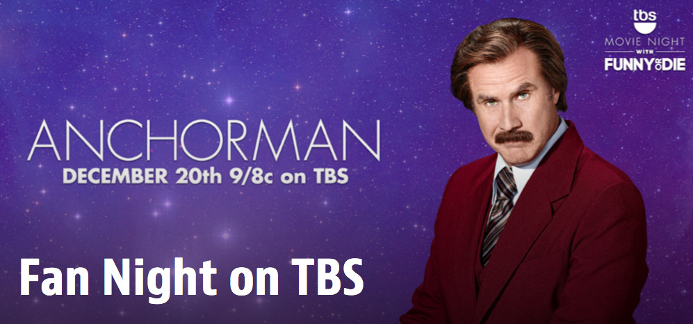 Funny Or Die Fan Night on TBS
Want to be on TV?
Recreate your favorite scene from Anchorman and submit the video before December 20 for a chance to have it aired on TBS! Don’t act like you’re not impressed.