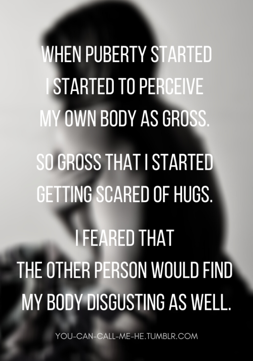 I still have problems with hugs. Before puberty I was a really touchy person. I held hands with my f