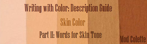 writingwithcolor:   Writing with Color: Description Guide - Words for Skin Tone We discussed the issues describing People of Color by means of food in Part I of this guide, which brought rise to even more questions, mostly along the lines of “So, if