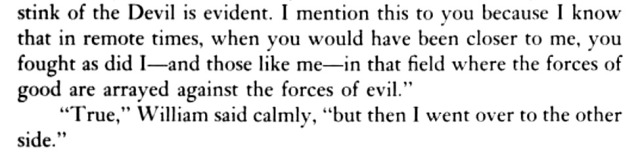 another screenshot which reads as follows: "...stink of the Devil is evident. I mention this to you because I know that in remote times, when you would have been closer to me, you fought as did I—and those like me—in that field where the forces of good are arrayed against the forces of evil." "True," William said calmly, "but then I went over to the other side."