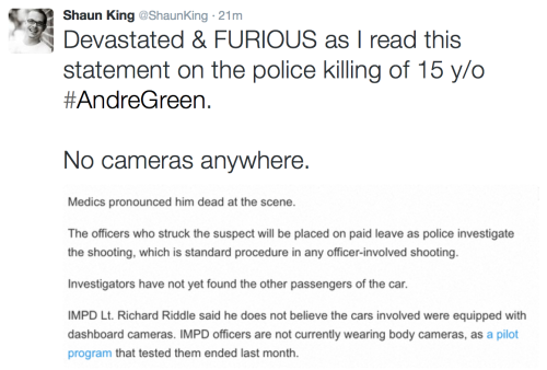 blackblocparty:  Andre Green, 15 years old, was killed last night (August 9, 2015) in Indianapolis, IN. He is the 4th teenager killed by police this past week. 12 people overall were killed by police this weekend alone. 