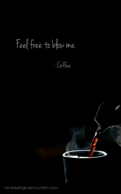 herleadingman: herleadingman:  “Feel free to blow me.” - Coffee  Click here for the other COFFEE TALK memes. 