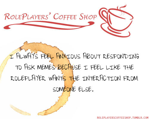 roleplayerscoffeeshop:  I always feel anxious about responding to ask memes because