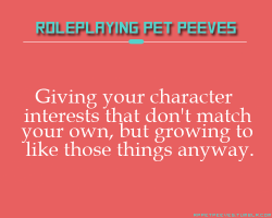 rppetpeeves-blog:  Working to give your character interests that are different from your own, only to have them become something you like after playing the character for so long. I gave my character completely different music tastes, for example, and