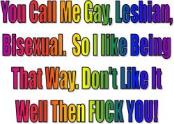 bisexual-community-world:  You call me Gay, Lesbian, Bisexual, So I like being that way. Don’t like it well then FUCK YOU! @Bisexual People