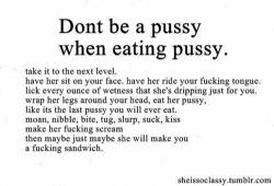 hubbyswishes:  Don’t be a pussy, eat a pussy 