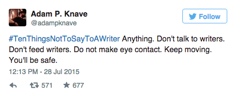 authorsarahdessen:  entertainmentweekly:  Authors took to Twitter today to give hilarious advice on what NOT to say to a writer via #TenThingsNotToSayToAWriter—and the results were GREAT.  LOVE this. 