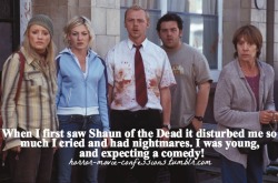 horror-movie-confessions:  “When I first saw Shaun of the Dead it disturbed me so much I cried and had nightmares. I was young, and expecting a comedy!”