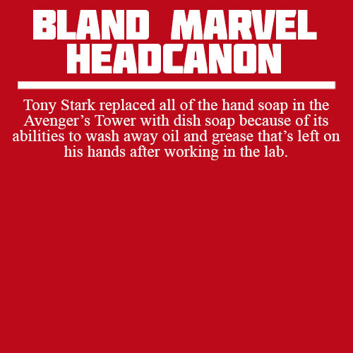 blandmarvelheadcanons:
“ Tony Stark replaced all of the hand soap in the Avenger’s Tower with dish soap because of its abilities to wash away oil and grease that’s left on his hands after working in the lab.
”