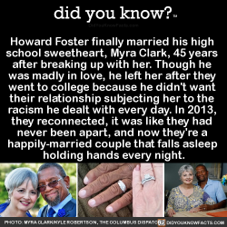 did-you-kno:  Howard Foster finally married his high  school sweetheart, Myra Clark, 45 years  after breaking up with her. Though he  was madly in love, he left her after they  went to college because he didn’t want  their relationship subjecting her