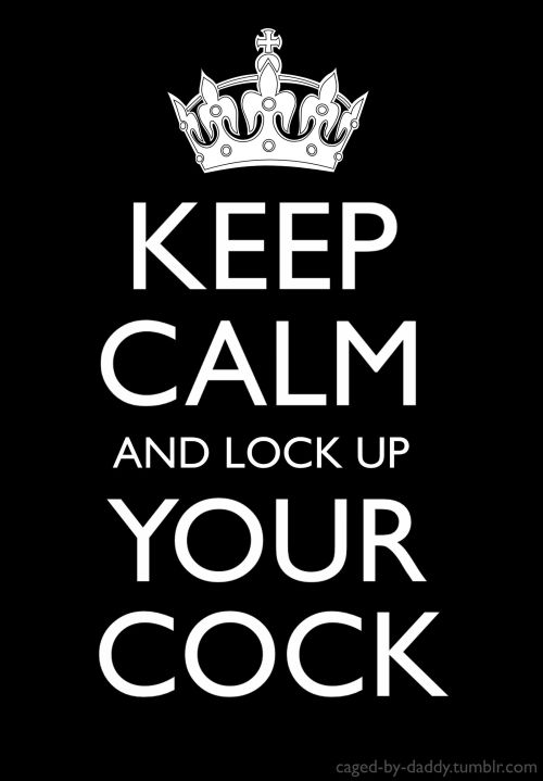 Keep Calm and Lock Up Your Cockhttp://caged-by-daddy.tumblr.com