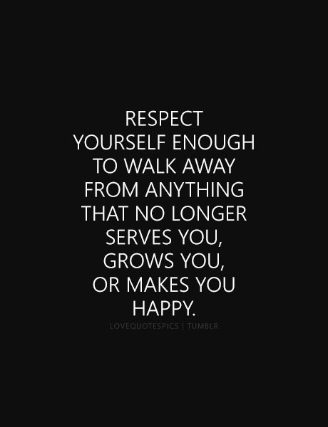 lovequotespics: Respect yourself enough to walk away from anything that no longer serves you, grows 
