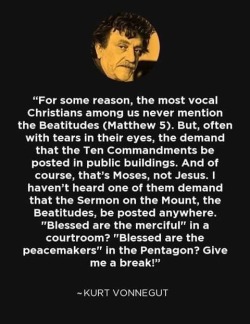 thinkveganworld:  lost-carcosa: For some reason, the most vocal Christians among us never mention the Beatitudes (Matthew 5). But, often with tears in their eyes, they demand that the Ten Commandments be posted in public buildings. And of course, that’s