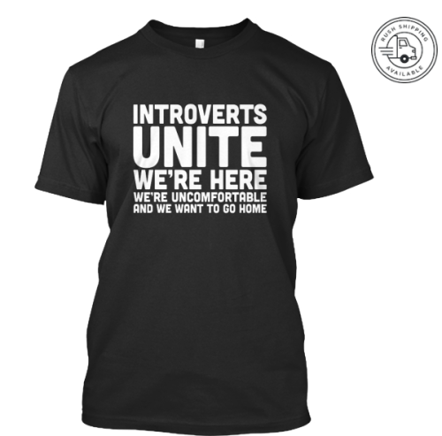 introvertunites:  not-a-l0sechester:  tiggybaby146:  introvertunites:  Introverts Unite: We’re Here, We’re Uncomfortable and We Want To Go Home  The men’s version that you all have been inquiring about is out. Will begin shipment in 6 days. Feel