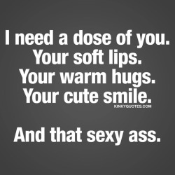 Kinkyquotes:  I Need A Dose Of You. Your Soft Lips. Your Warm Hugs. Your Cute Smile.