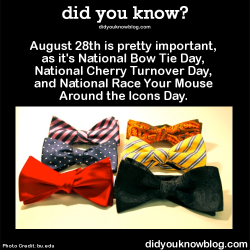 did-you-kno:  August 28th is pretty important, as it’s National Bow Tie Day, National Cherry Turnover Day, and National Race Your Mouse Around the Icons Day.   Source